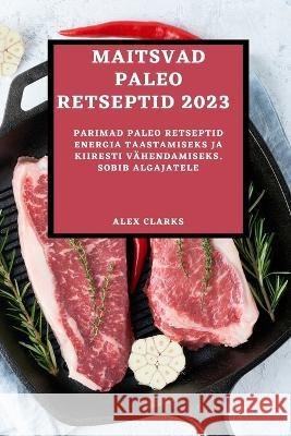 Maitsvad Paleo Retseptid 2023: Parimad Paleo Retseptid Energia Taastamiseks Ja Kiiresti Vähendamiseks. Sobib Algajatele Clarks, Alex 9781837526093 Alex Clarks - książka