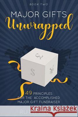 Major Gifts Unwrapped: 49 Principles for the Accomplished Major Gift Fundraiser Ruth Irwin 9781999906214 Ruth Irwin - książka