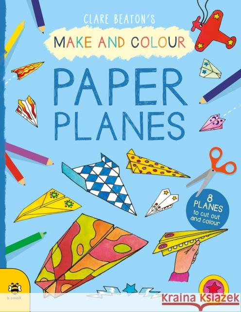Make & Colour Paper Planes: 8 Planes to Cut out and Colour Clare Beaton 9781912909292 b small publishing limited - książka