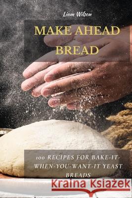 Make Ahead Bread: 100 Recipes for Bake-It-When-You-Want-It Yeast Breads Liam Wilson 9781802513691 Liam Wilson - książka