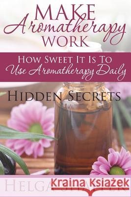 Make Aromatherapy Work: How Sweet It Is to Use Aromatherapy Daily: Hidden Secrets Helga Shaffer   9781680322446 Speedy Publishing LLC - książka