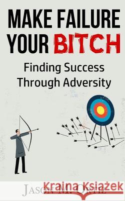 Make Failure Your Bitch: Finding Success Through Adversity Jason M. Ortiz 9781532913204 Createspace Independent Publishing Platform - książka
