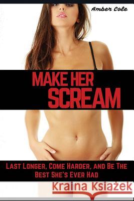 Make Her SCREAM: Last Longer, Come Harder, And Be The Best She's Ever Had Cole, Amber 9781511582247 Createspace Independent Publishing Platform - książka