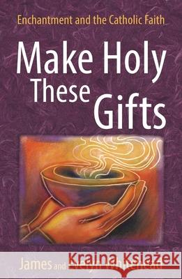 Make Holy These Gifts: Enchantment and the Catholic Faith Evelyn Eaton Whitehead James D. Whitehead 9780824550455 Crossroad Publishing Company - książka