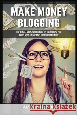 Make Money Blogging: How to Start a Blog Fast and Build Your Own Online Business, Earn Passive Income and Make Money Online Working from Home James Ericson 9781955617383 Kyle Andrew Robertson - książka