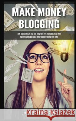 Make Money Blogging: How to Start a Blog Fast and Build Your Own Online Business, Earn Passive Income and Make Money Online Working from Home James Ericson 9781955617390 Kyle Andrew Robertson - książka
