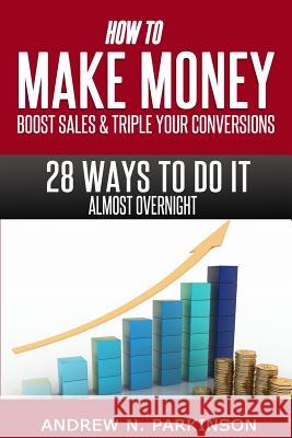 Make Money, Boost Sales and Triple Conversions: 28 Ways To Do it Almost Overnight! Parkinson, Andrew N. 9781496178558 Createspace - książka