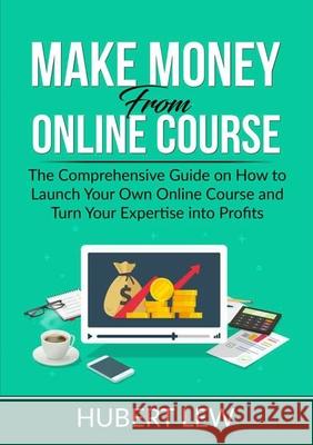 Make Money From Online Course: The Comprehensive Guide on How to Launch Your Own Online Course and Turn Your Expertise into Profits Hubert Lew 9786069838181 Zen Mastery Srl - książka