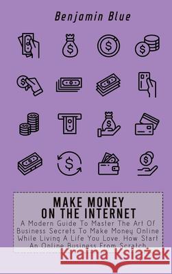 Make Money on the Internet: A Modern Guide To Master The Art Of Business Secrets To Make Money Online While Living A Life You Love. How Start An O Benjamin Blue 9781802518962 Benjamin Blue - książka