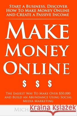 Make Money Online: Start A Business. Discover How to Make Money Online & Create a Passive Income: The Easiest Way To Make Over $50,000 an Michael Greene 9781500188641 Createspace Independent Publishing Platform - książka