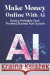 Make Money Online With AI: Build a Profitable Tech-Powered Business from Scratch Cameron Banks 9781968418052 Synast Publishing