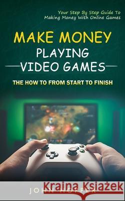 Make Money Playing Video Games: The how to from start to finish (Your Step By Step Guide To Making Money With Online Games) John Hopper   9781774856369 Simon Dough - książka