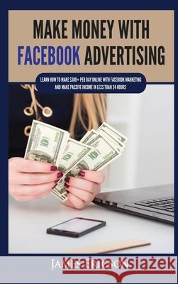 Make Money with Facebook Advertising: Learn How to Make $300+ Per Day Online With Facebook Marketing and Make Passive Income in Less Than 24 Hours James Ericson 9781955617352 Kyle Andrew Robertson - książka