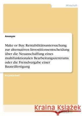 Make or Buy. Rentabilitätsuntersuchung zur alternativen Investitionsentscheidung über die Neuanschaffung eines multifunktionalen Bearbeitungszentrums Anonym 9783668377318 Grin Verlag - książka