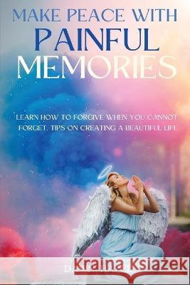 Make Peace With Painful Memories: Learn How To Forgive When You Cannot Forget. Tips One Creating A Beautiful Life Dawn Hazel 9780645566604 Dawn Publishing House - książka