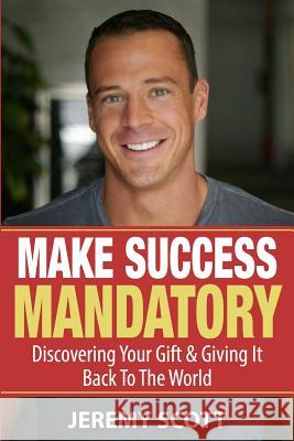 Make Success Mandatory: Discovering Your Gift & Giving It Back To The World Jeremy Scott 9781500593711 Createspace Independent Publishing Platform - książka