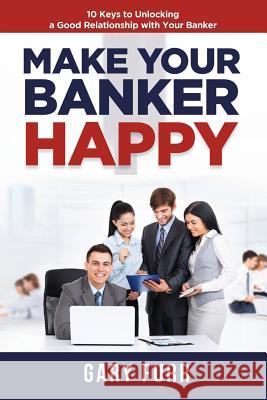 Make Your Banker Happy: 10 Keys to Unlocking a Good Relationship with Your Banker Gary Furr 9781091201422 Independently Published - książka