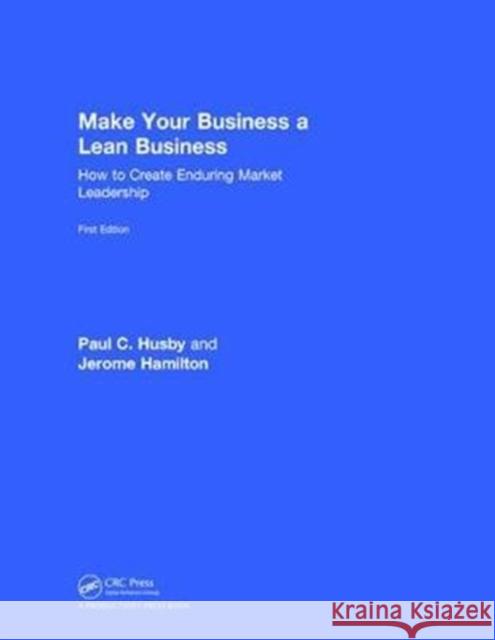 Make Your Business a Lean Business: How to Create Enduring Market Leadership Paul C. Husby Jerome Hamilton 9781138082137 Productivity Press - książka