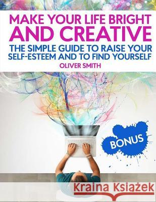Make your life bright and creative: The Simple Guide to Raise Your Self-Esteem And to Find Yourself Smith, Oliver 9781717351913 Createspace Independent Publishing Platform - książka