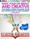 Make your life bright and creative: The Simple Guide to Raise Your Self-Esteem And to Find Yourself Smith, Oliver 9781717351913 Createspace Independent Publishing Platform