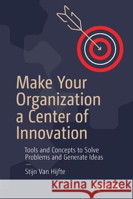 Make Your Organization a Center of Innovation: Tools and Concepts to Solve Problems and Generate Ideas Stijn Van Hijfte 9781484265062 Apress - książka