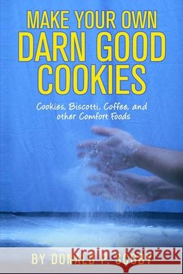 Make Your Own Darn Good Cookies: Cookies, Biscotti, Coffee, and Other Comfort Food Donald P. Scoby 9781727595529 Createspace Independent Publishing Platform - książka