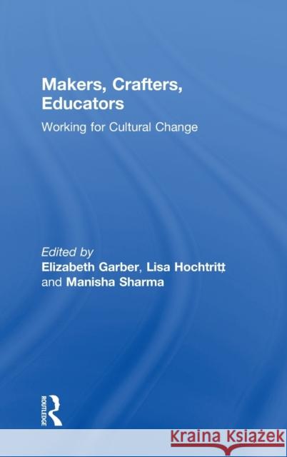 Makers, Crafters, Educators: Working for Cultural Change Elizabeth Garber Lisa Hochtritt Manisha Sharma 9781138896192 Routledge - książka