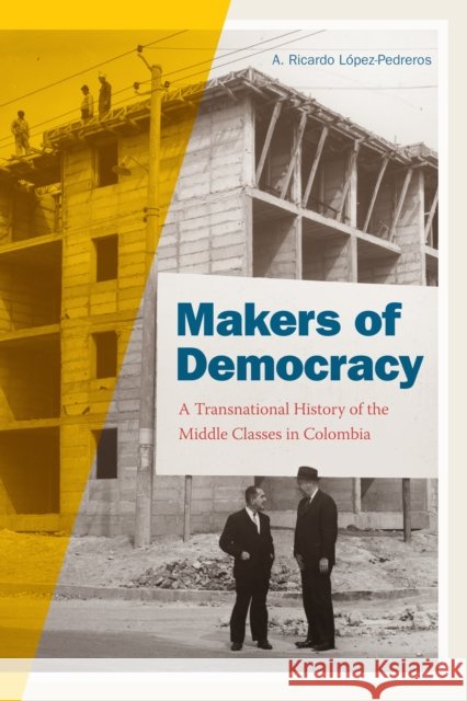 Makers of Democracy: A Transnational History of the Middle Classes in Colombia A. Ricardo Lopez-Pedreros 9781478001775 Duke University Press - książka