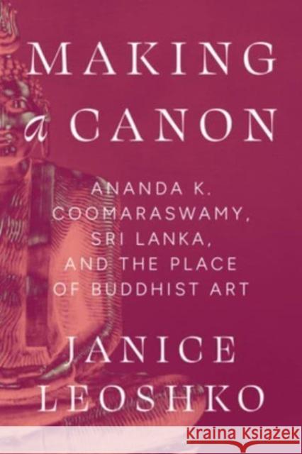 Making a Canon: Ananda K. Coomaraswamy, Sri Lanka, and the Place of Buddhist Art Janice Leoshko 9780226836065 University of Chicago Press - książka