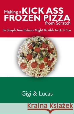Making a Kick Ass Frozen Pizza from Scratch: So Simple Non Italians Might Be Able to Do It Too Lucas J. Robak Gigi 9781979186667 Createspace Independent Publishing Platform - książka