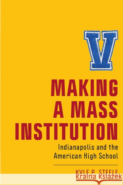Making a Mass Institution: Indianapolis and the American High School Kyle P. Steele 9781978814394 Rutgers University Press - książka