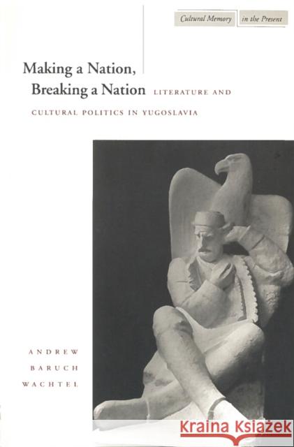Making a Nation, Breaking a Nation: Literature and Cultural Politics in Yugoslavia Wachtel, Andrew Baruch 9780804731805 Stanford University Press - książka