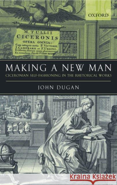 Making a New Man: Ciceronian Self-Fashioning in the Rhetorical Works Dugan, John 9780199267804 Oxford University Press, USA - książka