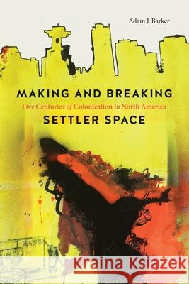Making and Breaking Settler Space: Five Centuries of Colonization in North America Adam J. Barker 9780774865418 University of British Columbia Press - książka