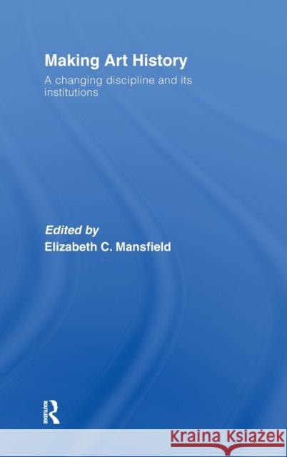 Making Art History: A Changing Discipline and Its Institutions Mansfield, Elizabeth 9780415372343 Routledge - książka