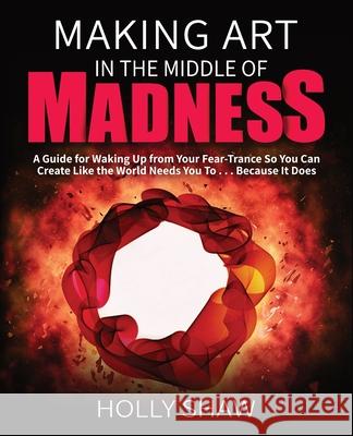 Making Art In The Middle of Madness: A Guide for Waking Up from Your Fear-Trance So You Can Create Like the World Needs You To . . . Because It Does Holly Shaw Ron Roecker Keith Gordon 9781736202401 Performers & Creators Lab - książka