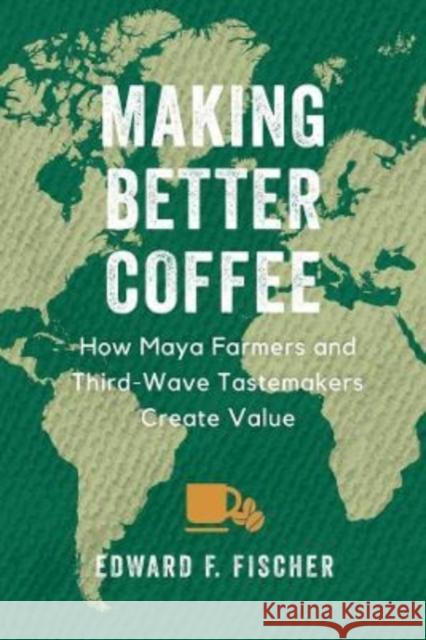 Making Better Coffee: How Maya Farmers and Third Wave Tastemakers Create Value Edward F. Fischer 9780520386952 University of California Press - książka