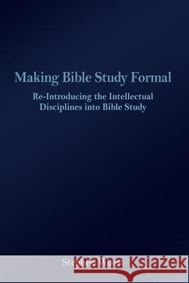 Making Bible Study Formal: Re-Introducing the Intellectual Disciplines into Bible Study Stephen Wuest 9781645301509 Dorrance Publishing Co. - książka