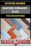 Making Ceramic Tiles for Beginners: A Step-By-Step Guide With Essential Techniques, Tools, And Creative Projects For Stunning Designs Sylvester Goldner 9798334690110 Independently Published