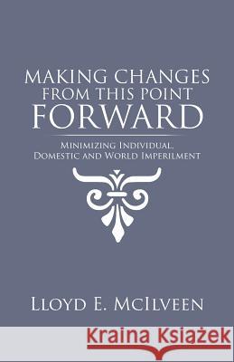 Making Changes from This Point Forward: Minimizing Individual, Domestic and World Imperilment Lloyd E. McIlveen 9781490737294 Trafford Publishing - książka