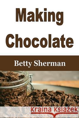 Making Chocolate: Tips and Tricks to Make Your Own Homemade Chocolate Betty Sherman 9781648301377 Econo Publishing Company - książka