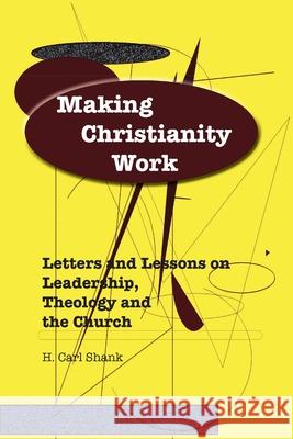 Making Christianity Work: Letters and Lessons on Leadership, Theology and the Church Carl Shank 9781300058922 Lulu.com - książka