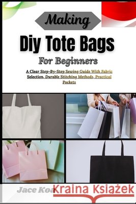 Making Diy Tote Bags For Beginners: A Clear Step-By-Step Sewing Guide With Fabric Selection, Durable Stitching Methods, Practical Pockets Koa, Jace 9798257235276 Independently Published - książka