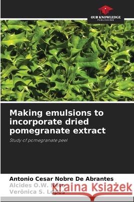 Making emulsions to incorporate dried pomegranate extract De Abrantes, Antonio Cesar Nobre, Neto, Alcides O.W., Lopes, Verônica S. 9786206832973 Our Knowledge Publishing - książka