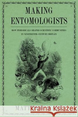 Making Entomologists: How Periodicals Shaped Scientific Communities in Nineteenth-Century Britain Matthew Wale 9780822947516 University of Pittsburgh Press - książka