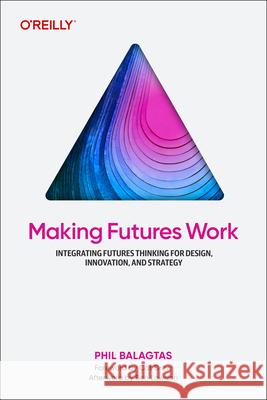 Making Futures Work: Integrating Futures Thinking for Design, Innovation, and Strategy Phil Balagtas 9781098148904 O'Reilly Media - książka