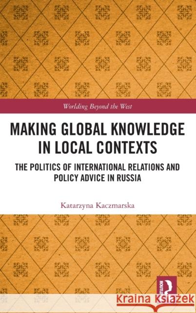 Making Global Knowledge in Local Contexts: The Politics of International Relations and Policy Advice in Russia Katarzyna Kaczmarska 9780367186432 Routledge - książka