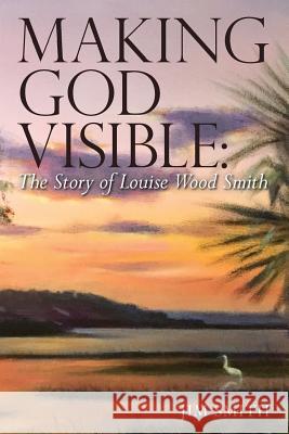 Making God Visible: The Story of Louise Wood Smith Jim Smith Betsy Braden Elaine Tooley 9781517462376 Createspace - książka