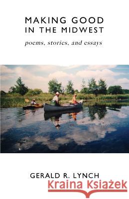 Making Good in the Midwest: Stories, Poems, and Essays Gerald R. Lynch 9781721604722 Createspace Independent Publishing Platform - książka