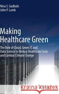 Making Healthcare Green: The Role of Cloud, Green It, and Data Science to Reduce Healthcare Costs and Combat Climate Change Godbole, Nina S. 9783319790688 Springer - książka